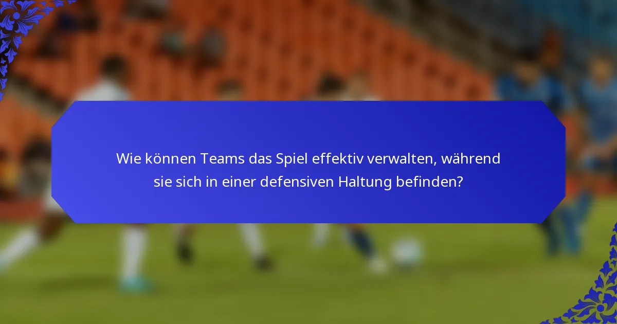 Wie können Teams das Spiel effektiv verwalten, während sie sich in einer defensiven Haltung befinden?